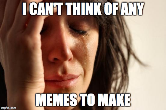 First World Problems Meme | I CAN'T THINK OF ANY MEMES TO MAKE | image tagged in memes,first world problems | made w/ Imgflip meme maker