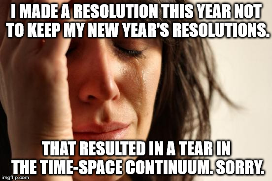 First World Resolutions | I MADE A RESOLUTION THIS YEAR NOT TO KEEP MY NEW YEAR'S RESOLUTIONS. THAT RESULTED IN A TEAR IN THE TIME-SPACE CONTINUUM. SORRY. | image tagged in memes,first world problems,resolution,new years | made w/ Imgflip meme maker