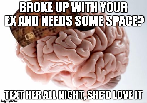 Scumbag Brain | BROKE UP WITH YOUR EX AND NEEDS SOME SPACE? TEXT HER ALL NIGHT, SHE'D LOVE IT | image tagged in memes,scumbag brain | made w/ Imgflip meme maker
