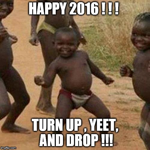 Third World Success Kid | HAPPY 2016 ! ! ! TURN UP , YEET, AND DROP !!! | image tagged in memes,third world success kid | made w/ Imgflip meme maker
