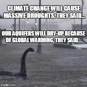 another climate change drought? | CLIMATE CHANGE WILL CAUSE MASSIVE DROUGHTS, THEY SAID... OUR AQUIFERS WILL DRY-UP BECAUSE OF GLOBAL WARMING, THEY SAID.... | image tagged in global warming,climate change | made w/ Imgflip meme maker