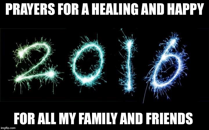 new year 2016 | PRAYERS FOR A HEALING AND HAPPY FOR ALL MY FAMILY AND FRIENDS | image tagged in new year 2016 | made w/ Imgflip meme maker