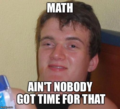 10 Guy Meme | MATH AIN'T NOBODY GOT TIME FOR THAT | image tagged in memes,10 guy | made w/ Imgflip meme maker