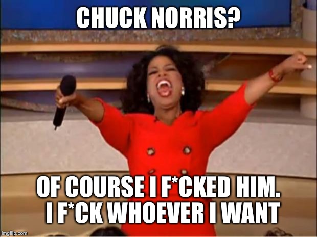 Oprah You Get A Meme | CHUCK NORRIS? OF COURSE I F*CKED HIM.  I F*CK WHOEVER I WANT | image tagged in memes,oprah you get a | made w/ Imgflip meme maker