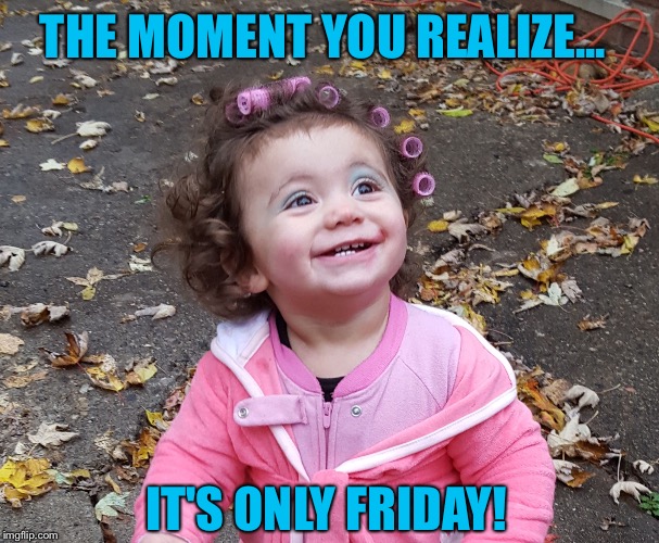 It's only Friday | THE MOMENT YOU REALIZE... IT'S ONLY FRIDAY! | image tagged in friday | made w/ Imgflip meme maker