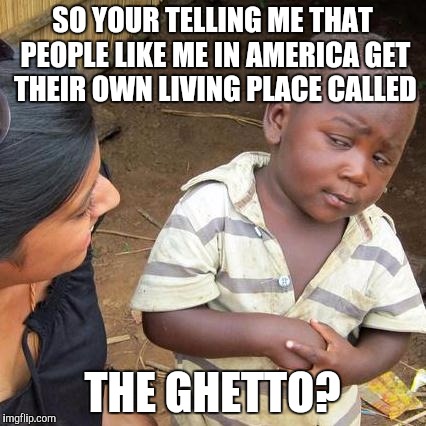 Third World Skeptical Kid | SO YOUR TELLING ME THAT PEOPLE LIKE ME IN AMERICA GET THEIR OWN LIVING PLACE CALLED THE GHETTO? | image tagged in memes,third world skeptical kid | made w/ Imgflip meme maker