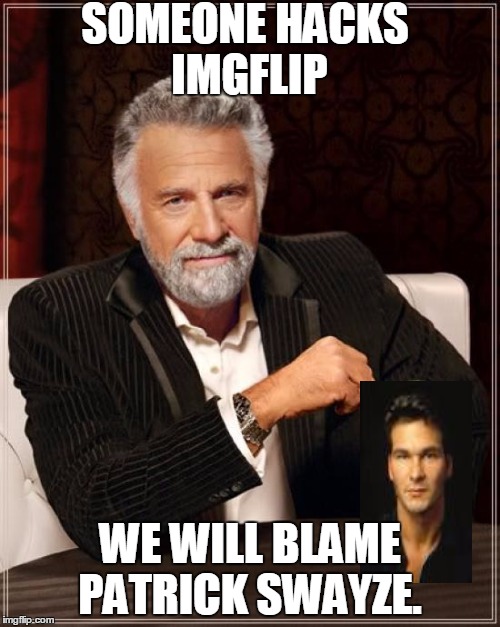 The Most Interesting Man In The World | SOMEONE HACKS IMGFLIP WE WILL BLAME PATRICK SWAYZE. | image tagged in memes,the most interesting man in the world | made w/ Imgflip meme maker