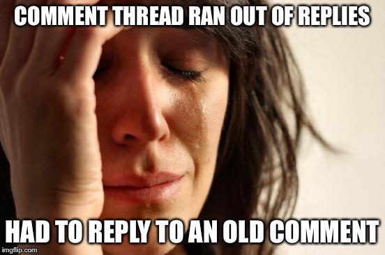 First World Problems Meme | COMMENT THREAD RAN OUT OF REPLIES HAD TO REPLY TO AN OLD COMMENT | image tagged in memes,first world problems | made w/ Imgflip meme maker