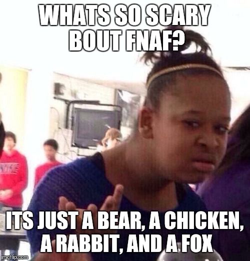 Black Girl Wat | WHATS SO SCARY BOUT FNAF? ITS JUST A BEAR, A CHICKEN, A RABBIT, AND A FOX | image tagged in memes,black girl wat | made w/ Imgflip meme maker