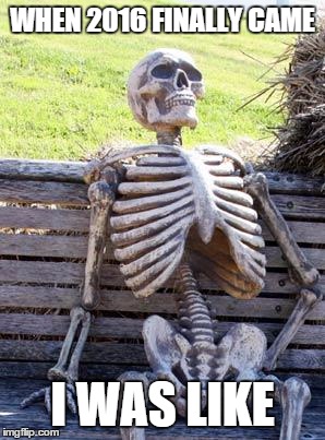 Waiting Skeleton | WHEN 2016 FINALLY CAME I WAS LIKE | image tagged in memes,waiting skeleton | made w/ Imgflip meme maker