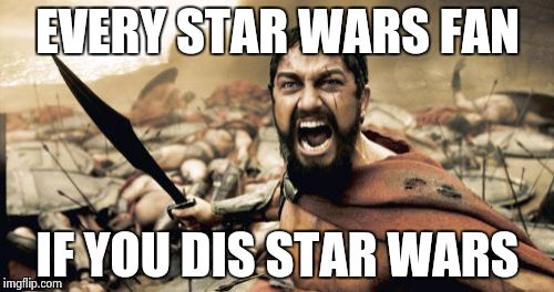Sparta Leonidas Meme | EVERY STAR WARS FAN IF YOU DIS STAR WARS | image tagged in memes,sparta leonidas | made w/ Imgflip meme maker