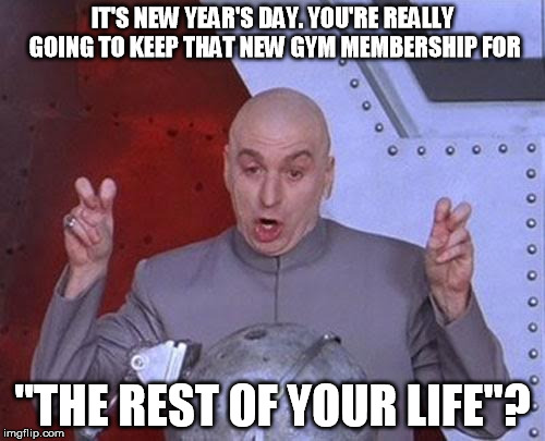 "Resolution" | IT'S NEW YEAR'S DAY. YOU'RE REALLY GOING TO KEEP THAT NEW GYM MEMBERSHIP FOR "THE REST OF YOUR LIFE"? | image tagged in memes,dr evil laser | made w/ Imgflip meme maker
