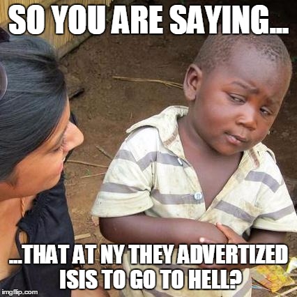 Third World Skeptical Kid | SO YOU ARE SAYING... ...THAT AT NY THEY ADVERTIZED ISIS TO GO TO HELL? | image tagged in memes,third world skeptical kid | made w/ Imgflip meme maker