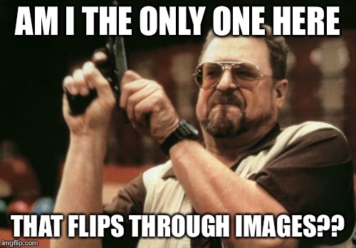 Am I The Only One Around Here | AM I THE ONLY ONE HERE THAT FLIPS THROUGH IMAGES?? | image tagged in memes,am i the only one around here | made w/ Imgflip meme maker