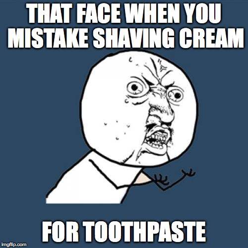 Y U No Meme | THAT FACE WHEN YOU MISTAKE SHAVING CREAM FOR TOOTHPASTE | image tagged in memes,y u no | made w/ Imgflip meme maker