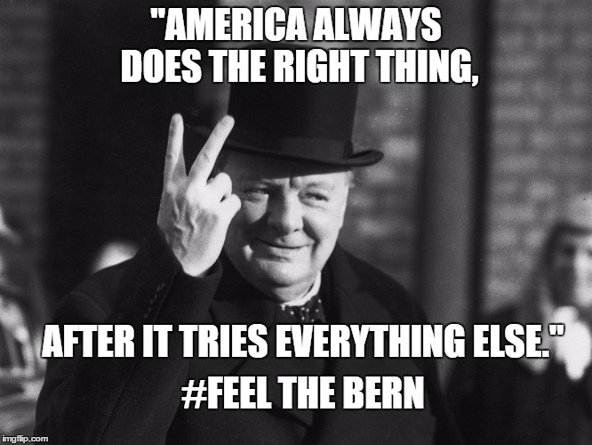 Winston Churchill | "AMERICA ALWAYS DOES THE RIGHT THING, AFTER IT TRIES EVERYTHING ELSE." #FEEL THE BERN | image tagged in american exceptionalism | made w/ Imgflip meme maker