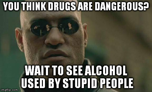 On the local news: 20.000 deaths caused by it every year. More than 3M worldwide | YOU THINK DRUGS ARE DANGEROUS? WAIT TO SEE ALCOHOL USED BY STUPID PEOPLE | image tagged in memes,matrix morpheus | made w/ Imgflip meme maker