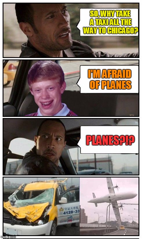 The Rock driving Disaster Taxi - based on a true story | SO, WHY TAKE A TAXI ALL THE WAY TO CHICAGO? I'M AFRAID OF PLANES PLANES?!? | image tagged in back luck brian disaster taxi runs into airplane,bad luck brian disaster taxi,memes,poor rock,custom template | made w/ Imgflip meme maker