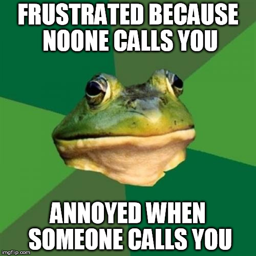 Foul Bachelor Frog | FRUSTRATED BECAUSE NOONE CALLS YOU ANNOYED WHEN SOMEONE CALLS YOU | image tagged in memes,foul bachelor frog,AdviceAnimals | made w/ Imgflip meme maker