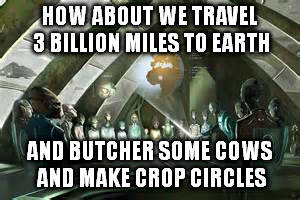 HOW ABOUT WE TRAVEL 3 BILLION MILES TO EARTH AND BUTCHER SOME COWS AND MAKE CROP CIRCLES | made w/ Imgflip meme maker