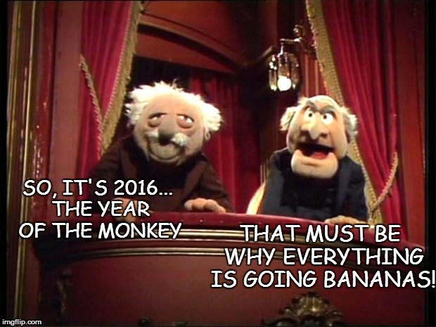 Statler and Waldorf | SO, IT'S 2016... THE YEAR OF THE MONKEY THAT MUST BE WHY EVERYTHING IS GOING BANANAS! | image tagged in statler and waldorf | made w/ Imgflip meme maker