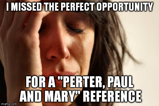 First World Problems Meme | I MISSED THE PERFECT OPPORTUNITY FOR A "PERTER, PAUL AND MARY" REFERENCE | image tagged in memes,first world problems | made w/ Imgflip meme maker