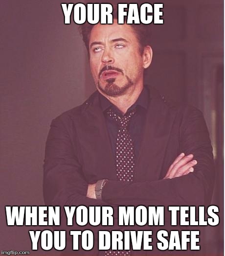 Face You Make Robert Downey Jr Meme | YOUR FACE WHEN YOUR MOM TELLS YOU TO DRIVE SAFE | image tagged in memes,face you make robert downey jr | made w/ Imgflip meme maker