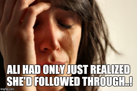 First World Problems Meme | ALI HAD ONLY JUST REALIZED SHE'D FOLLOWED THROUGH..! | image tagged in memes,first world problems | made w/ Imgflip meme maker