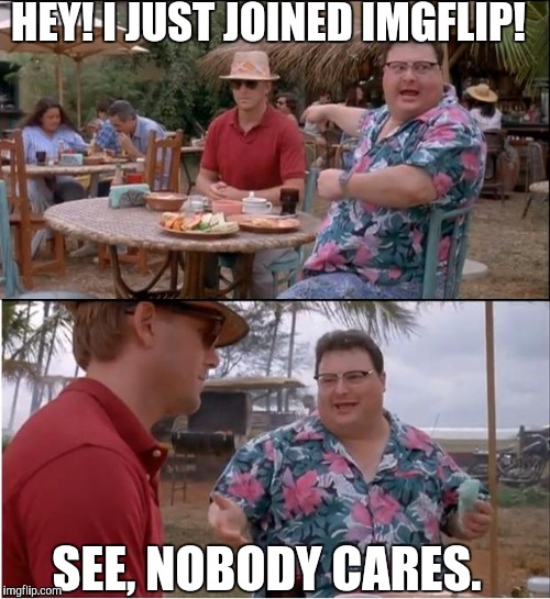 See Nobody Cares | HEY! I JUST JOINED IMGFLIP! SEE, NOBODY CARES. | image tagged in memes,see nobody cares | made w/ Imgflip meme maker