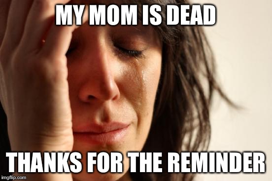 First World Problems Meme | MY MOM IS DEAD THANKS FOR THE REMINDER | image tagged in memes,first world problems | made w/ Imgflip meme maker