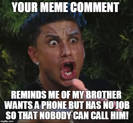 YOUR MEME COMMENT REMINDS ME OF MY BROTHER WANTS A PHONE BUT HAS NO JOB SO THAT NOBODY CAN CALL HIM! | made w/ Imgflip meme maker