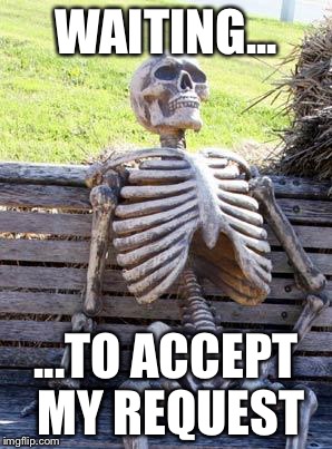 Waiting Skeleton Meme | WAITING... ...TO ACCEPT MY REQUEST | image tagged in memes,waiting skeleton | made w/ Imgflip meme maker