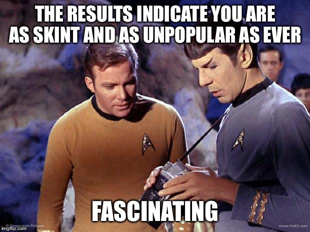 spock-tricorder | THE RESULTS INDICATE YOU ARE AS SKINT AND AS UNPOPULAR AS EVER FASCINATING | image tagged in spock-tricorder | made w/ Imgflip meme maker