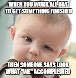 Skeptical Baby | WHEN YOU WORK ALL DAY TO GET SOMETHING FINISHED THEN SOMEONE SAYS LOOK WHAT "WE" ACCOMPLISHED | image tagged in memes,skeptical baby | made w/ Imgflip meme maker