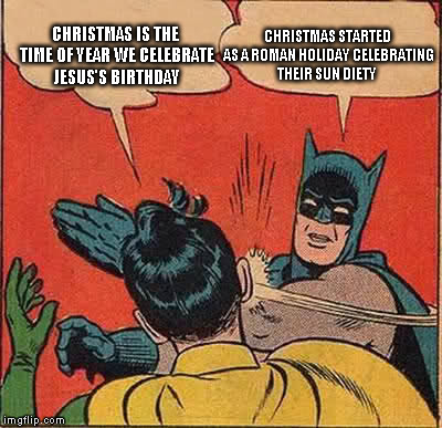 Batman Slapping Robin Meme | CHRISTMAS IS THE TIME OF YEAR WE CELEBRATE JESUS'S BIRTHDAY CHRISTMAS STARTED AS A ROMAN HOLIDAY CELEBRATING THEIR SUN DIETY | image tagged in memes,batman slapping robin | made w/ Imgflip meme maker