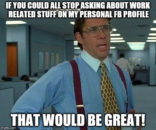 That Would Be Great | IF YOU COULD ALL STOP ASKING ABOUT WORK RELATED STUFF ON MY PERSONAL FB PROFILE THAT WOULD BE GREAT! | image tagged in memes,that would be great | made w/ Imgflip meme maker