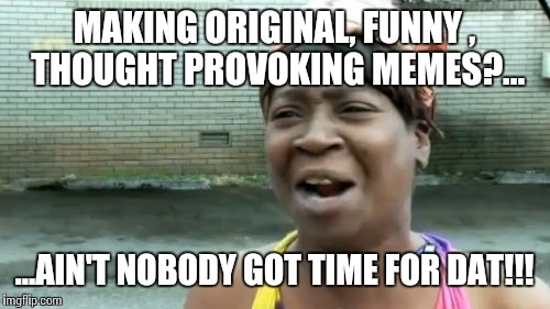 Original funny memes?... | MAKING ORIGINAL, FUNNY , THOUGHT PROVOKING MEMES?... ...AIN'T NOBODY GOT TIME FOR DAT!!! | image tagged in memes,aint nobody got time for that | made w/ Imgflip meme maker