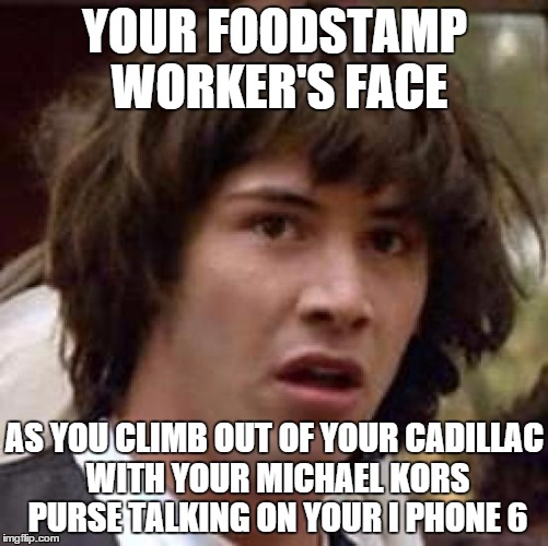 Conspiracy Keanu Meme | YOUR FOODSTAMP WORKER'S FACE AS YOU CLIMB OUT OF YOUR CADILLAC WITH YOUR MICHAEL KORS PURSE TALKING ON YOUR I PHONE 6 | image tagged in memes,conspiracy keanu | made w/ Imgflip meme maker