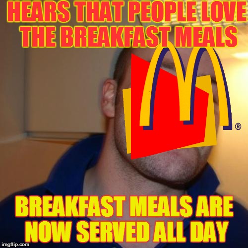 Good Guy Mcdonald's | HEARS THAT PEOPLE LOVE THE BREAKFAST MEALS BREAKFAST MEALS ARE NOW SERVED ALL DAY | image tagged in memes,good guy greg,mcdonalds | made w/ Imgflip meme maker