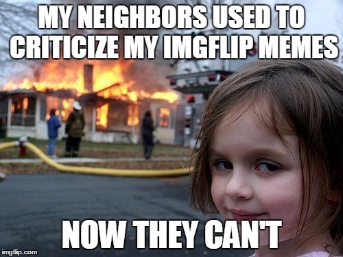 Disaster Girl | MY NEIGHBORS USED TO CRITICIZE MY IMGFLIP MEMES NOW THEY CAN'T | image tagged in memes,disaster girl | made w/ Imgflip meme maker