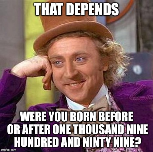 Creepy Condescending Wonka Meme | THAT DEPENDS WERE YOU BORN BEFORE OR AFTER ONE THOUSAND NINE HUNDRED AND NINTY NINE? | image tagged in memes,creepy condescending wonka | made w/ Imgflip meme maker