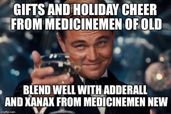 Leonardo Dicaprio Cheers Meme | GIFTS AND HOLIDAY CHEER FROM MEDICINEMEN OF OLD BLEND WELL WITH ADDERALL AND XANAX FROM MEDICINEMEN NEW | image tagged in memes,leonardo dicaprio cheers | made w/ Imgflip meme maker