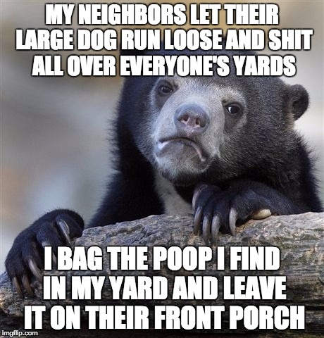 Confession Bear Meme | MY NEIGHBORS LET THEIR LARGE DOG RUN LOOSE AND SHIT ALL OVER EVERYONE'S YARDS I BAG THE POOP I FIND IN MY YARD AND LEAVE IT ON THEIR FRONT P | image tagged in memes,confession bear | made w/ Imgflip meme maker