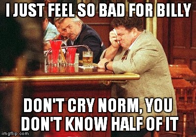 I JUST FEEL SO BAD FOR BILLY DON'T CRY NORM, YOU DON'T KNOW HALF OF IT | made w/ Imgflip meme maker