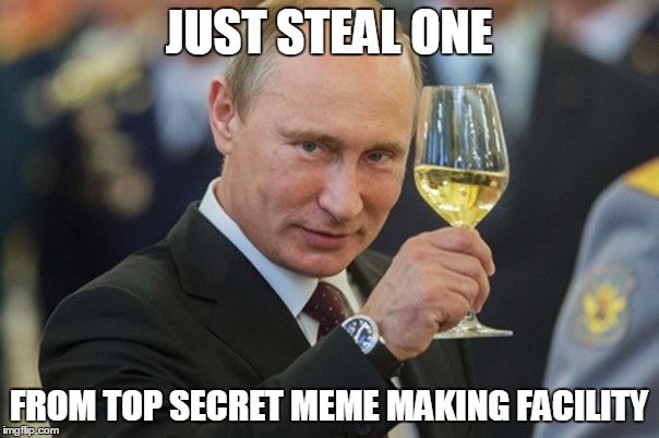 Vladimir Putin Cheers | JUST STEAL ONE FROM TOP SECRET MEME MAKING FACILITY | image tagged in vladimir putin cheers | made w/ Imgflip meme maker