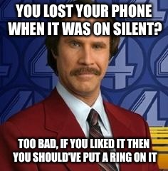 Ron Burgundy | YOU LOST YOUR PHONE WHEN IT WAS ON SILENT? TOO BAD, IF YOU LIKED IT THEN YOU SHOULD'VE PUT A RING ON IT | image tagged in ron burgundy | made w/ Imgflip meme maker