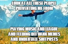 Look At All These Meme | LOOK AT ALL THESE PEOPLE PREVENTING ME FROM PLAYING MUSIC AND LEAGUE AND FEEDING OFF DANK MEMES AND UNDERTALE SHITPOSTS | image tagged in memes,look at all these | made w/ Imgflip meme maker