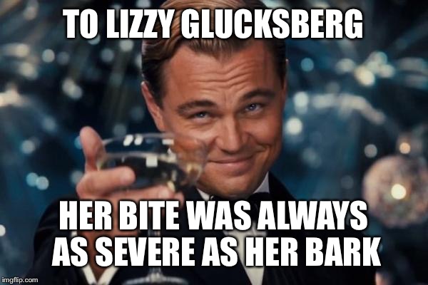 Leonardo Dicaprio Cheers Meme | TO LIZZY GLUCKSBERG HER BITE WAS ALWAYS AS SEVERE AS HER BARK | image tagged in memes,leonardo dicaprio cheers | made w/ Imgflip meme maker