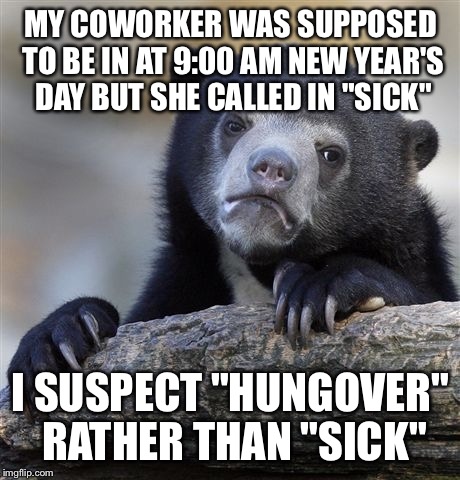 Confession Bear Meme | MY COWORKER WAS SUPPOSED TO BE IN AT 9:00 AM NEW YEAR'S DAY BUT SHE CALLED IN "SICK" I SUSPECT "HUNGOVER" RATHER THAN "SICK" | image tagged in memes,confession bear | made w/ Imgflip meme maker