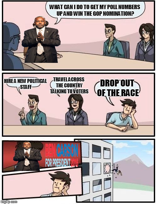 Ben Carson out of the running | WHAT CAN I DO TO GET MY POLL NUMBERS UP AND WIN THE GOP NOMINATION? HIRE A NEW POLITICAL STAFF TRAVEL ACROSS THE COUNTRY TALKING TO VOTERS D | image tagged in memes,boardroom meeting suggestion | made w/ Imgflip meme maker